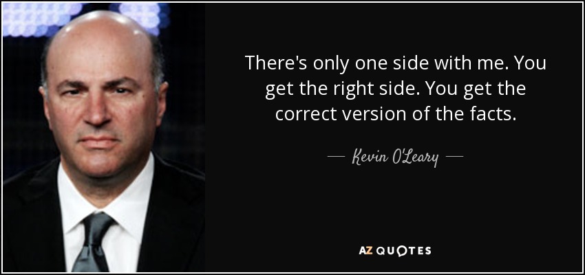 There's only one side with me. You get the right side. You get the correct version of the facts. - Kevin O'Leary
