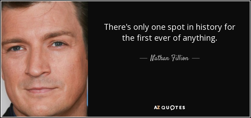 There's only one spot in history for the first ever of anything. - Nathan Fillion