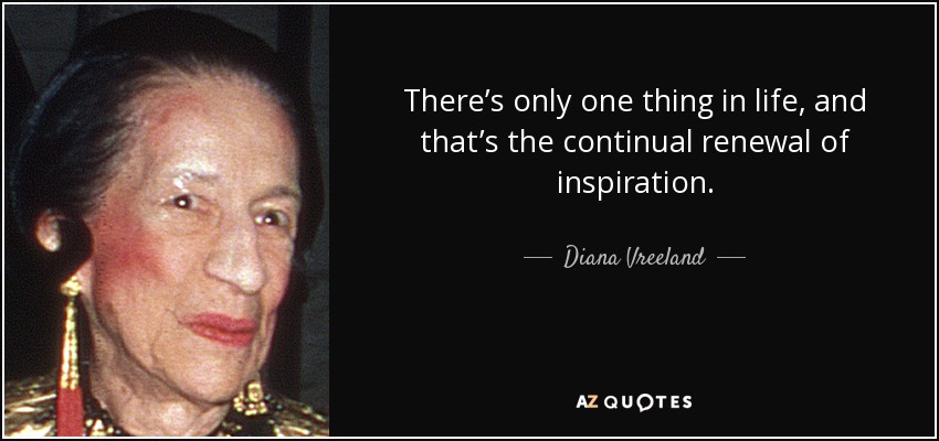 There’s only one thing in life, and that’s the continual renewal of inspiration. - Diana Vreeland