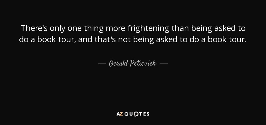 There's only one thing more frightening than being asked to do a book tour, and that's not being asked to do a book tour. - Gerald Petievich