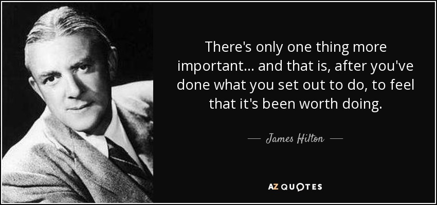 There's only one thing more important... and that is, after you've done what you set out to do, to feel that it's been worth doing. - James Hilton