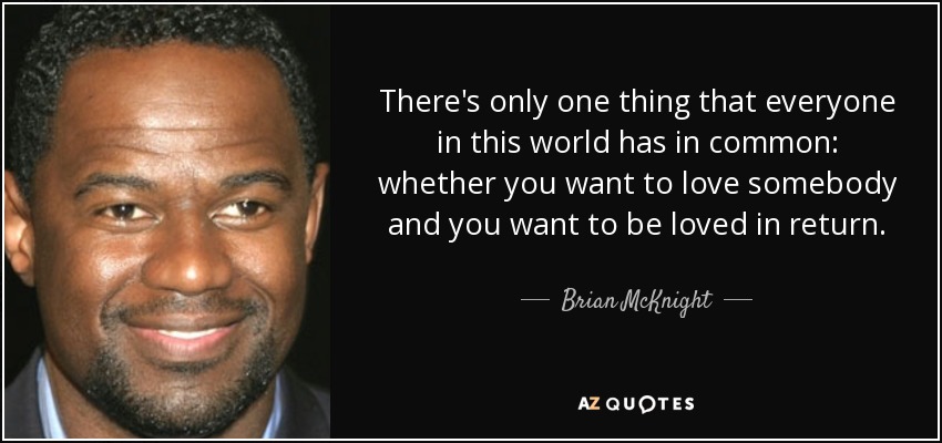 There's only one thing that everyone in this world has in common: whether you want to love somebody and you want to be loved in return. - Brian McKnight