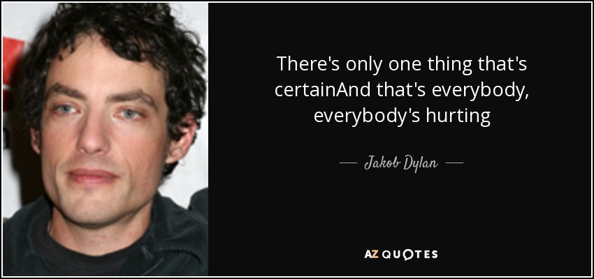 There's only one thing that's certainAnd that's everybody, everybody's hurting - Jakob Dylan