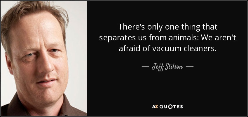 There's only one thing that separates us from animals: We aren't afraid of vacuum cleaners. - Jeff Stilson