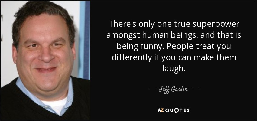 There's only one true superpower amongst human beings, and that is being funny. People treat you differently if you can make them laugh. - Jeff Garlin