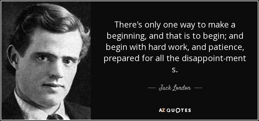 There's only one way to make a beginning, and that is to begin; and begin with hard work, and patience, prepared for all the disappoint­ment s. - Jack London