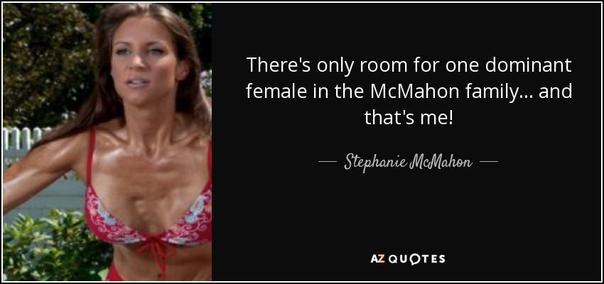 There's only room for one dominant female in the McMahon family... and that's me! - Stephanie McMahon