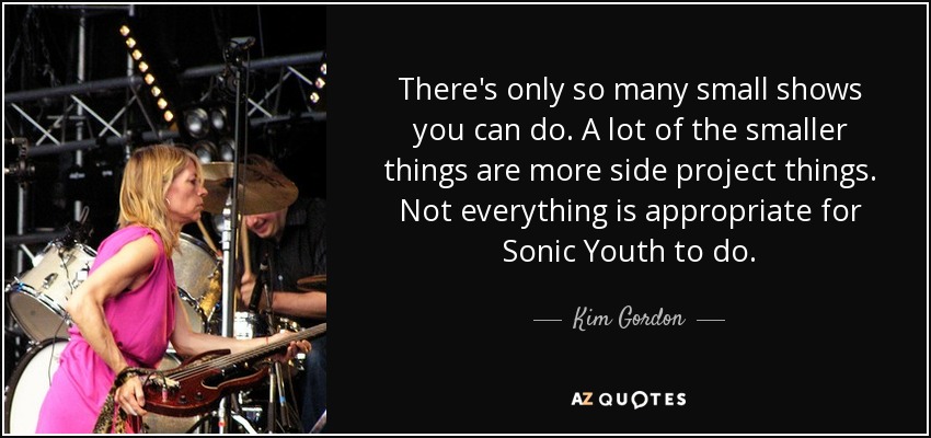 There's only so many small shows you can do. A lot of the smaller things are more side project things. Not everything is appropriate for Sonic Youth to do. - Kim Gordon