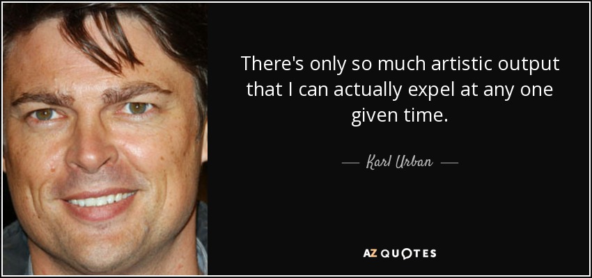 There's only so much artistic output that I can actually expel at any one given time. - Karl Urban