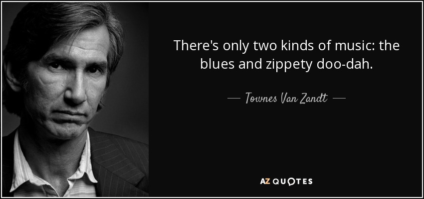 There's only two kinds of music: the blues and zippety doo-dah. - Townes Van Zandt