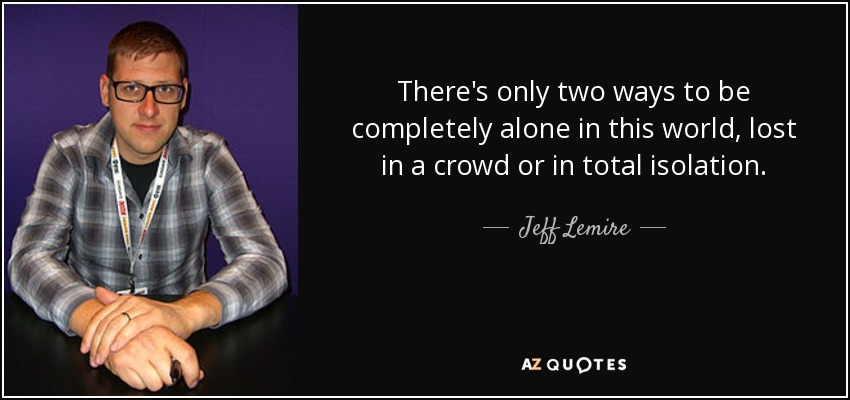 There's only two ways to be completely alone in this world, lost in a crowd or in total isolation. - Jeff Lemire