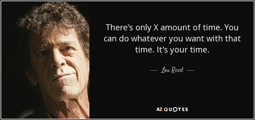 There's only X amount of time. You can do whatever you want with that time. It's your time. - Lou Reed