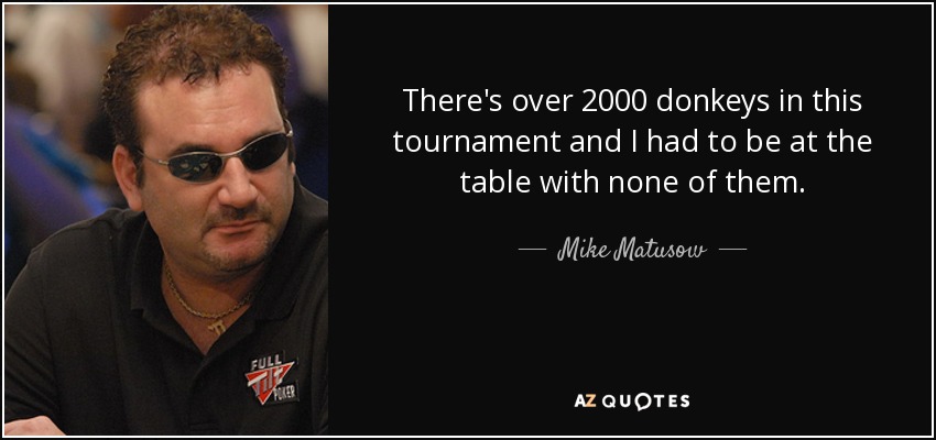 There's over 2000 donkeys in this tournament and I had to be at the table with none of them. - Mike Matusow