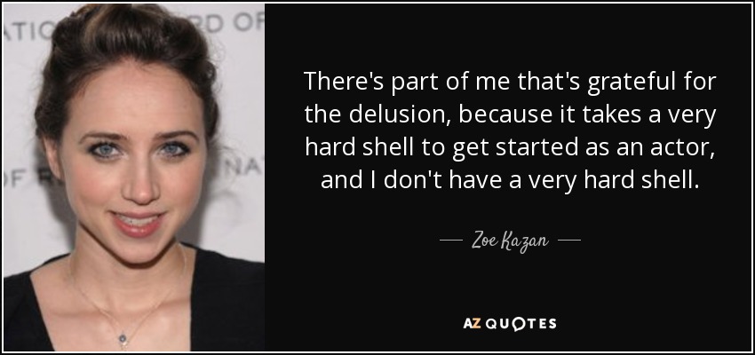 There's part of me that's grateful for the delusion, because it takes a very hard shell to get started as an actor, and I don't have a very hard shell. - Zoe Kazan