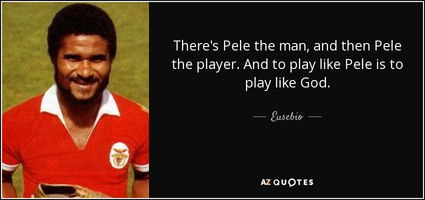 There's Pele the man, and then Pele the player. And to play like Pele is to play like God. - Eusebio