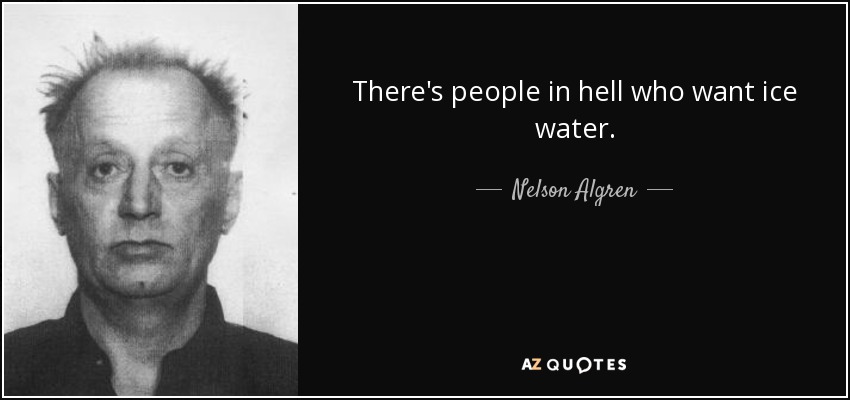 There's people in hell who want ice water. - Nelson Algren