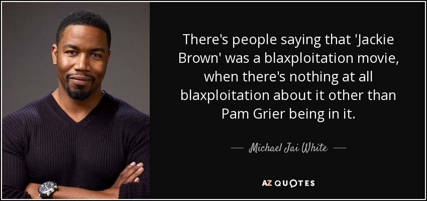 There's people saying that 'Jackie Brown' was a blaxploitation movie, when there's nothing at all blaxploitation about it other than Pam Grier being in it. - Michael Jai White