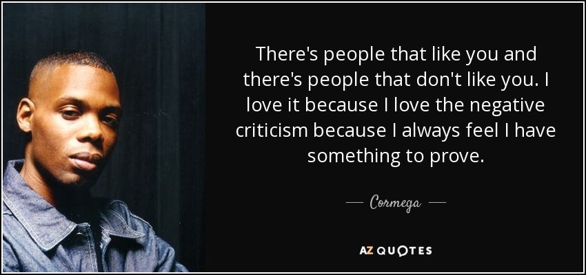 There's people that like you and there's people that don't like you. I love it because I love the negative criticism because I always feel I have something to prove. - Cormega