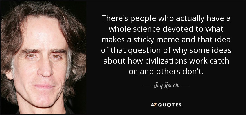 There's people who actually have a whole science devoted to what makes a sticky meme and that idea of that question of why some ideas about how civilizations work catch on and others don't. - Jay Roach