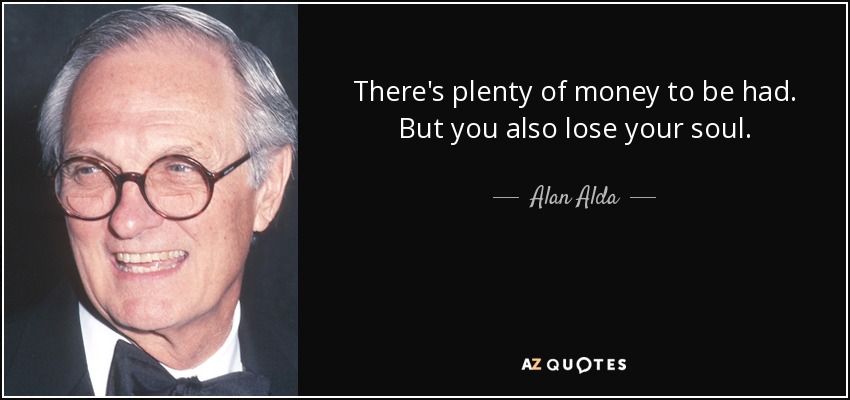 There's plenty of money to be had. But you also lose your soul. - Alan Alda