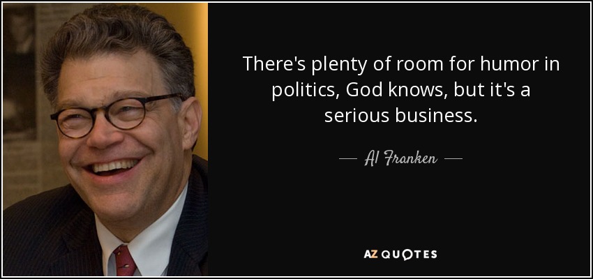 There's plenty of room for humor in politics, God knows, but it's a serious business. - Al Franken