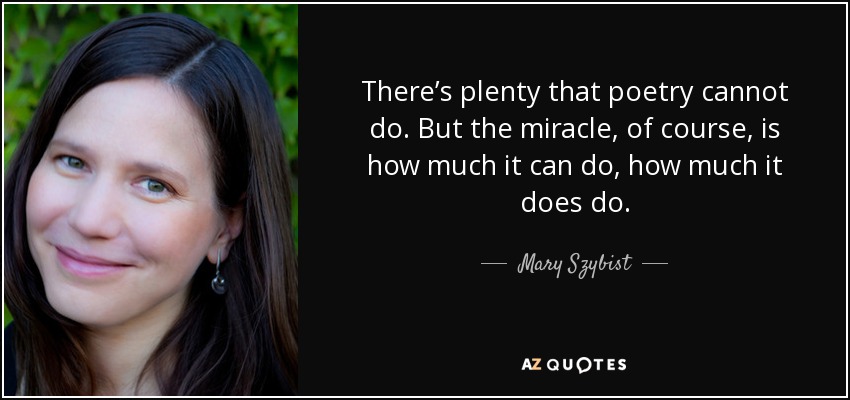 There’s plenty that poetry cannot do. But the miracle, of course, is how much it can do, how much it does do. - Mary Szybist