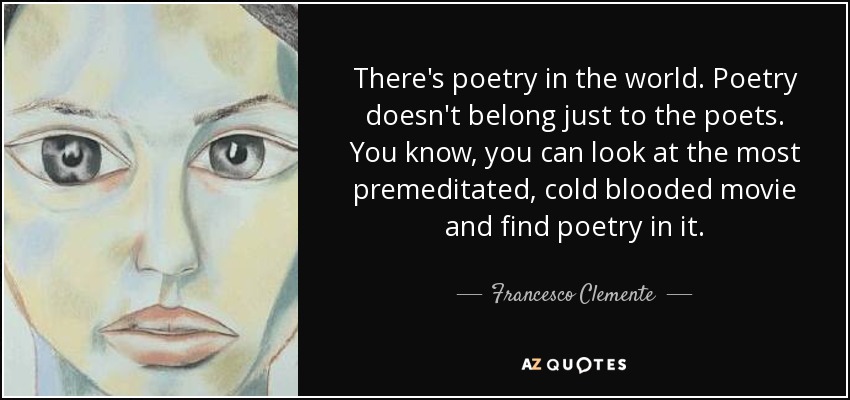 There's poetry in the world. Poetry doesn't belong just to the poets. You know, you can look at the most premeditated, cold blooded movie and find poetry in it. - Francesco Clemente