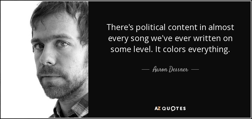 There's political content in almost every song we've ever written on some level. It colors everything. - Aaron Dessner