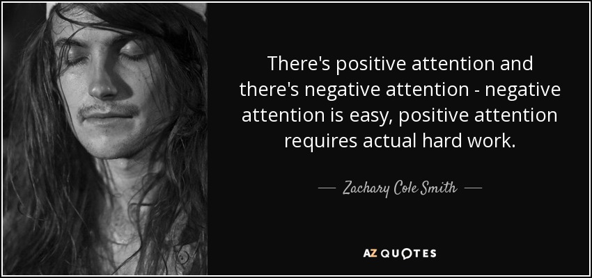 There's positive attention and there's negative attention - negative attention is easy, positive attention requires actual hard work. - Zachary Cole Smith