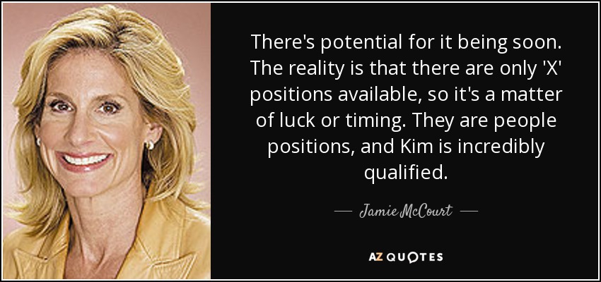 There's potential for it being soon. The reality is that there are only 'X' positions available, so it's a matter of luck or timing. They are people positions, and Kim is incredibly qualified. - Jamie McCourt