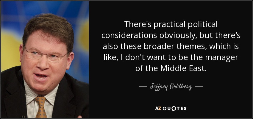 There's practical political considerations obviously, but there's also these broader themes, which is like, I don't want to be the manager of the Middle East. - Jeffrey Goldberg