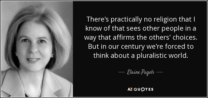 There's practically no religion that I know of that sees other people in a way that affirms the others' choices. But in our century we're forced to think about a pluralistic world. - Elaine Pagels