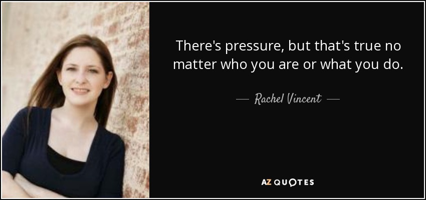 There's pressure, but that's true no matter who you are or what you do. - Rachel Vincent