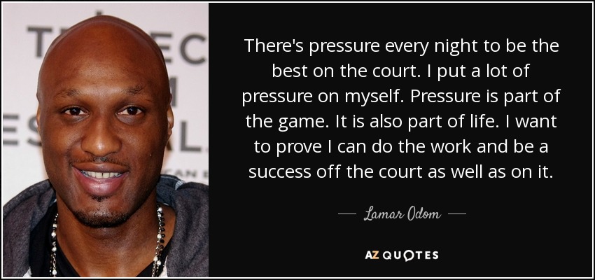 There's pressure every night to be the best on the court. I put a lot of pressure on myself. Pressure is part of the game. It is also part of life. I want to prove I can do the work and be a success off the court as well as on it. - Lamar Odom
