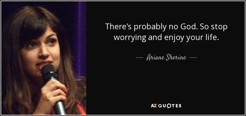 There's probably no God. So stop worrying and enjoy your life. - Ariane Sherine