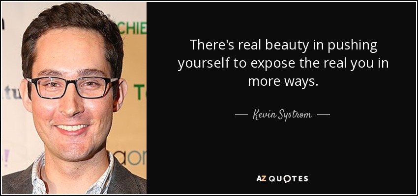 There's real beauty in pushing yourself to expose the real you in more ways. - Kevin Systrom