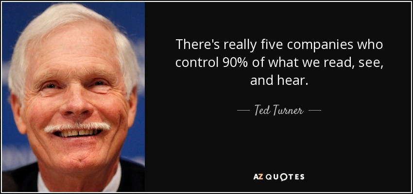 There's really five companies who control 90% of what we read, see, and hear. - Ted Turner