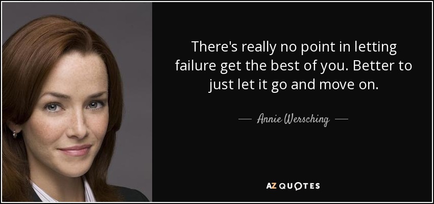 There's really no point in letting failure get the best of you. Better to just let it go and move on. - Annie Wersching