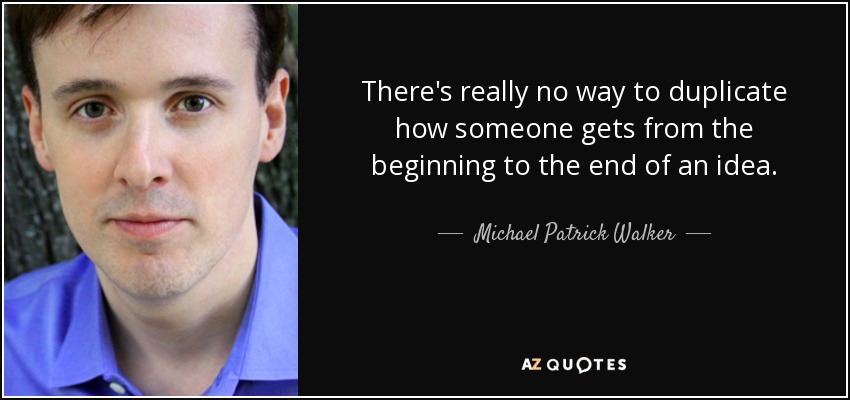 There's really no way to duplicate how someone gets from the beginning to the end of an idea. - Michael Patrick Walker