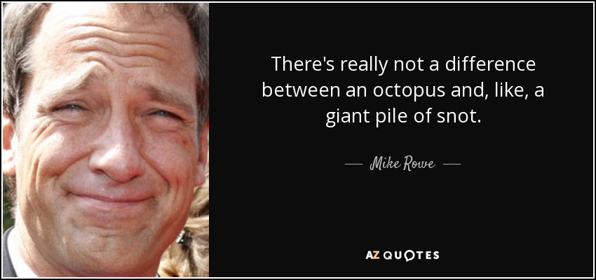 There's really not a difference between an octopus and, like, a giant pile of snot. - Mike Rowe