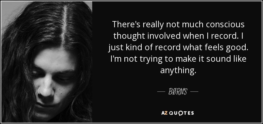 There's really not much conscious thought involved when I record. I just kind of record what feels good. I'm not trying to make it sound like anything. - BØRNS
