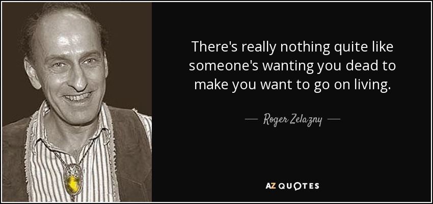 There's really nothing quite like someone's wanting you dead to make you want to go on living. - Roger Zelazny