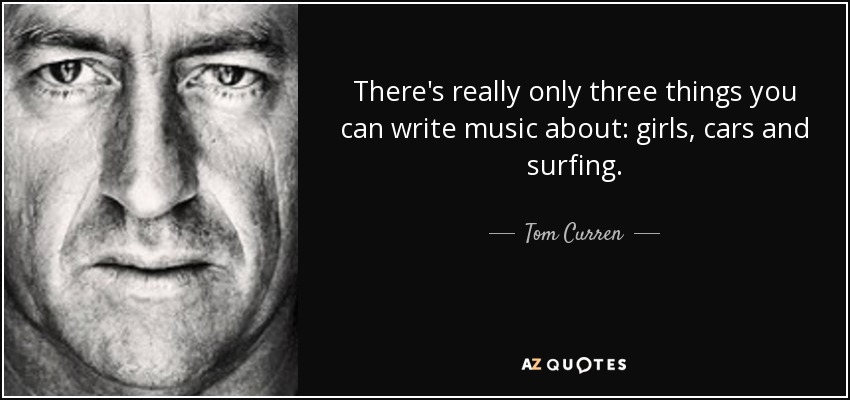 There's really only three things you can write music about: girls, cars and surfing. - Tom Curren