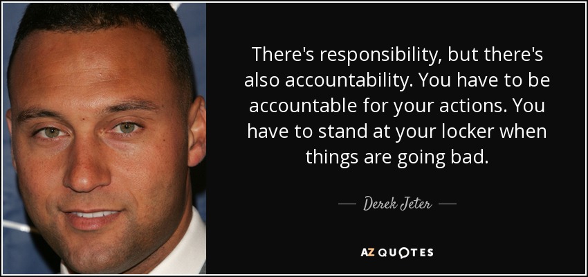 There's responsibility, but there's also accountability. You have to be accountable for your actions. You have to stand at your locker when things are going bad. - Derek Jeter