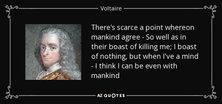 There's scarce a point whereon mankind agree - So well as in their boast of killing me; I boast of nothing, but when I've a mind - I think I can be even with mankind - Voltaire