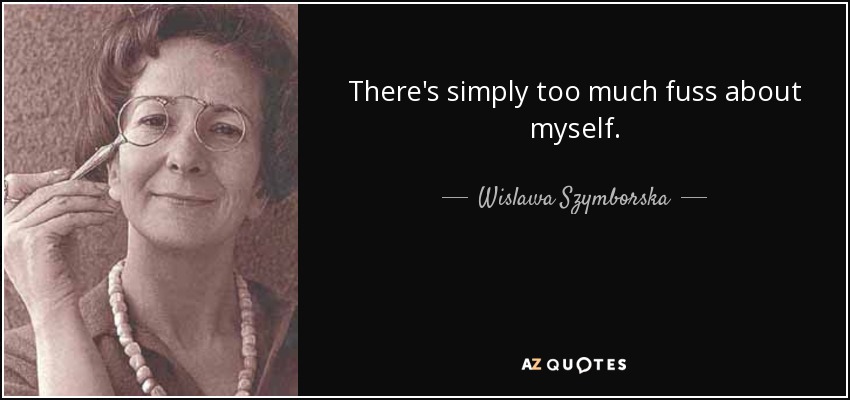 There's simply too much fuss about myself. - Wislawa Szymborska