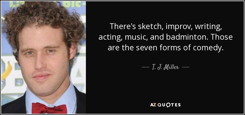 There's sketch, improv, writing, acting, music, and badminton. Those are the seven forms of comedy. - T. J. Miller