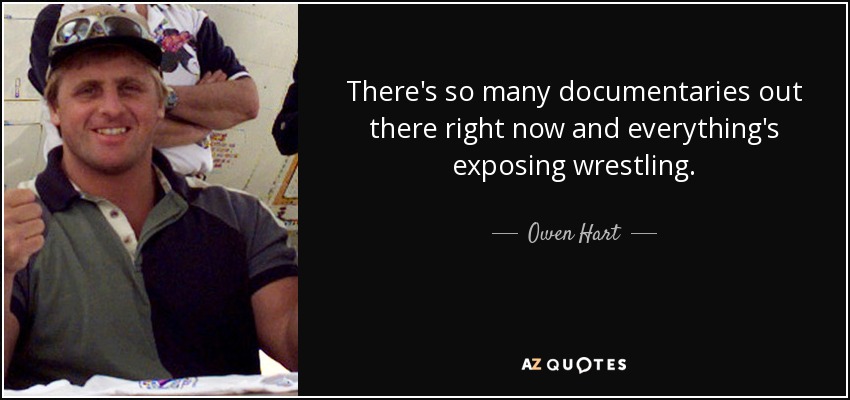 There's so many documentaries out there right now and everything's exposing wrestling. - Owen Hart