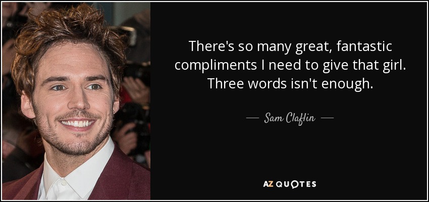 There's so many great, fantastic compliments I need to give that girl. Three words isn't enough. - Sam Claflin