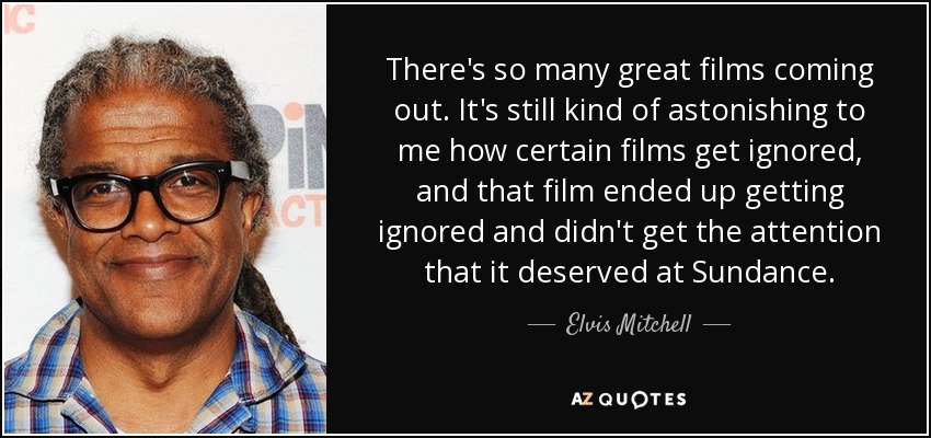 There's so many great films coming out. It's still kind of astonishing to me how certain films get ignored, and that film ended up getting ignored and didn't get the attention that it deserved at Sundance. - Elvis Mitchell